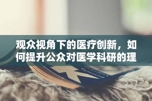 观众视角下的医疗创新，如何提升公众对医学科研的理解与参与？