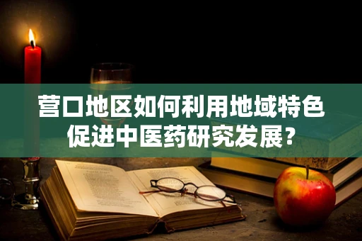 营口地区如何利用地域特色促进中医药研究发展？