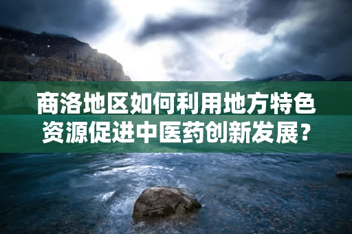 商洛地区如何利用地方特色资源促进中医药创新发展？