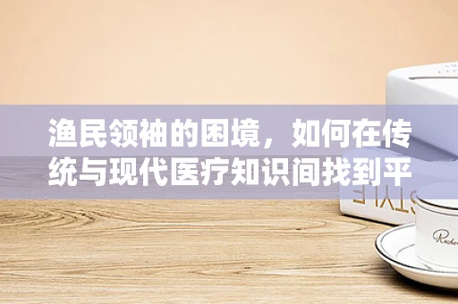渔民领袖的困境，如何在传统与现代医疗知识间找到平衡？