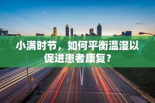 小满时节，如何平衡温湿以促进患者康复？