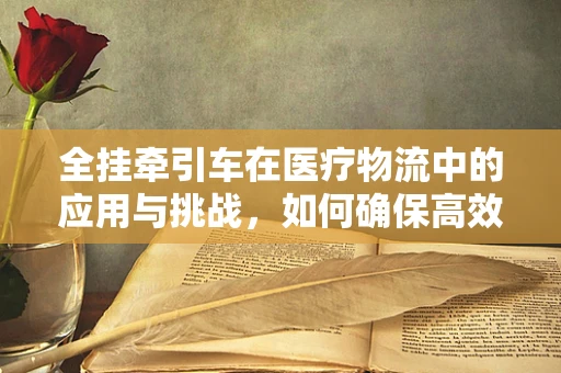 全挂牵引车在医疗物流中的应用与挑战，如何确保高效与安全？