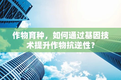 作物育种，如何通过基因技术提升作物抗逆性？