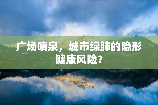 广场喷泉，城市绿肺的隐形健康风险？