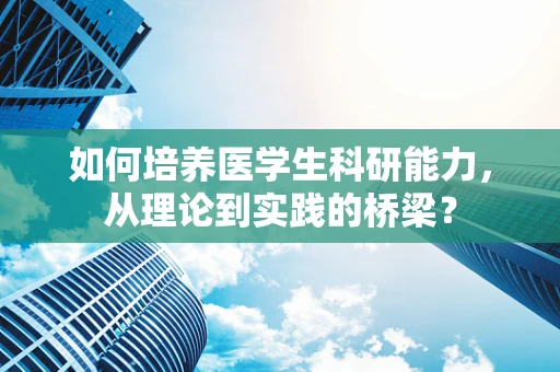 如何培养医学生科研能力，从理论到实践的桥梁？