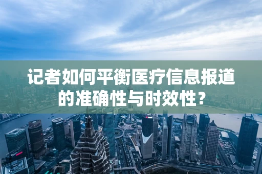 记者如何平衡医疗信息报道的准确性与时效性？
