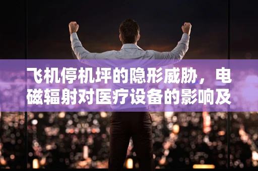 飞机停机坪的隐形威胁，电磁辐射对医疗设备的影响及应对策略