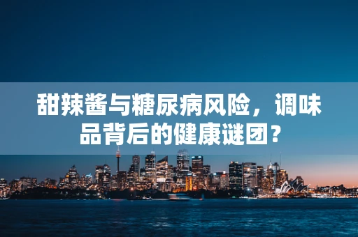 甜辣酱与糖尿病风险，调味品背后的健康谜团？