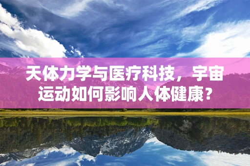 天体力学与医疗科技，宇宙运动如何影响人体健康？