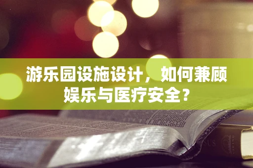 游乐园设施设计，如何兼顾娱乐与医疗安全？