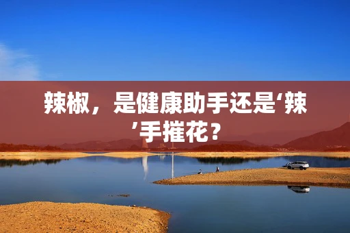 辣椒，是健康助手还是‘辣’手摧花？