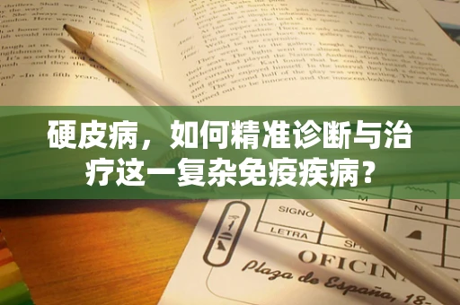 硬皮病，如何精准诊断与治疗这一复杂免疫疾病？