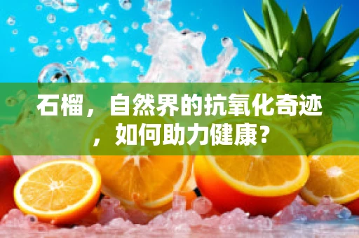 石榴，自然界的抗氧化奇迹，如何助力健康？