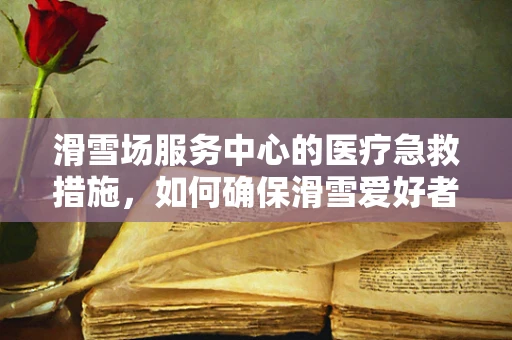 滑雪场服务中心的医疗急救措施，如何确保滑雪爱好者的安全？