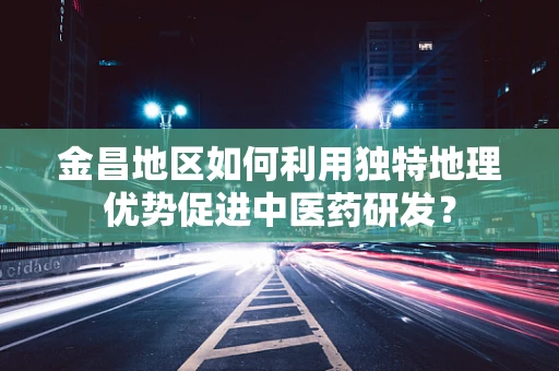 金昌地区如何利用独特地理优势促进中医药研发？