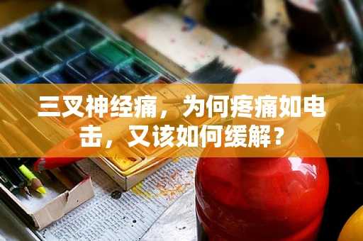 三叉神经痛，为何疼痛如电击，又该如何缓解？