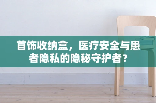 首饰收纳盒，医疗安全与患者隐私的隐秘守护者？