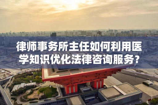 律师事务所主任如何利用医学知识优化法律咨询服务？
