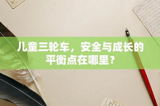 儿童三轮车，安全与成长的平衡点在哪里？