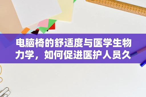电脑椅的舒适度与医学生物力学，如何促进医护人员久坐健康？