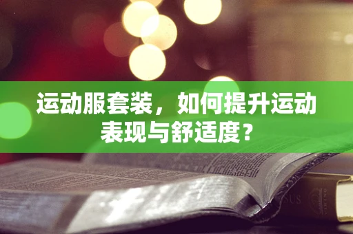 运动服套装，如何提升运动表现与舒适度？
