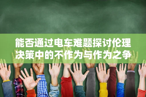 能否通过电车难题探讨伦理决策中的不作为与作为之争？
