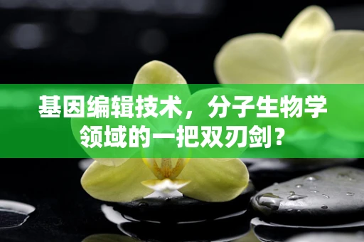 基因编辑技术，分子生物学领域的一把双刃剑？