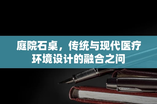 庭院石桌，传统与现代医疗环境设计的融合之问