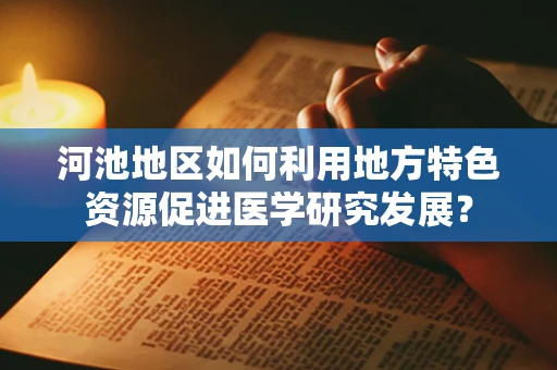 河池地区如何利用地方特色资源促进医学研究发展？