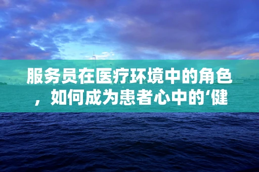服务员在医疗环境中的角色，如何成为患者心中的‘健康向导’？