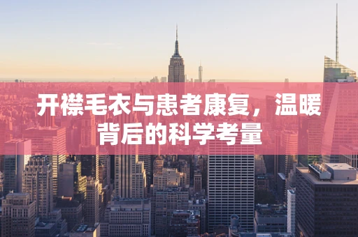开襟毛衣与患者康复，温暖背后的科学考量