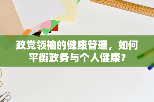 政党领袖的健康管理，如何平衡政务与个人健康？