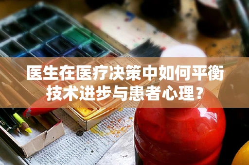 医生在医疗决策中如何平衡技术进步与患者心理？