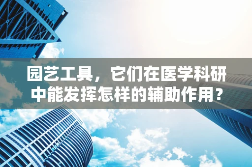 园艺工具，它们在医学科研中能发挥怎样的辅助作用？