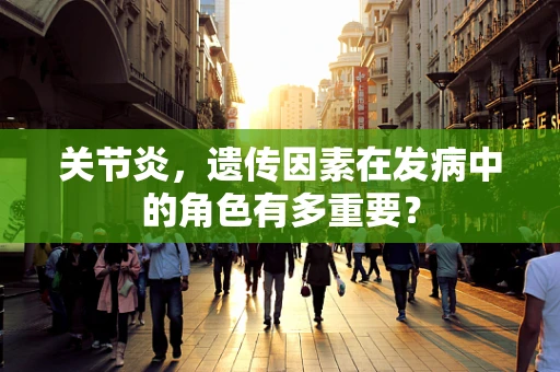 关节炎，遗传因素在发病中的角色有多重要？