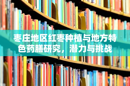 枣庄地区红枣种植与地方特色药膳研究，潜力与挑战
