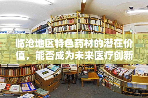 临沧地区特色药材的潜在价值，能否成为未来医疗创新的金钥匙？
