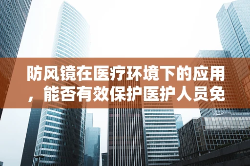 防风镜在医疗环境下的应用，能否有效保护医护人员免受飞溅物伤害？