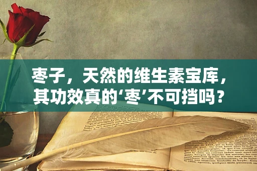 枣子，天然的维生素宝库，其功效真的‘枣’不可挡吗？