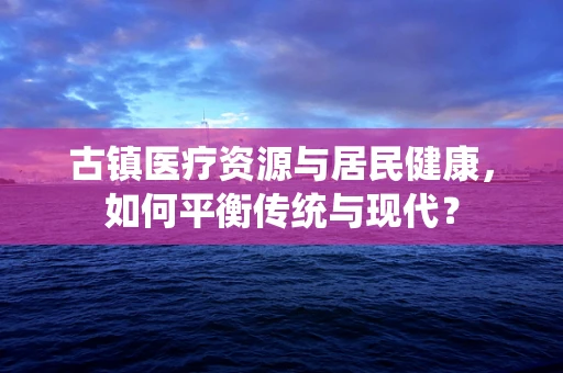 古镇医疗资源与居民健康，如何平衡传统与现代？