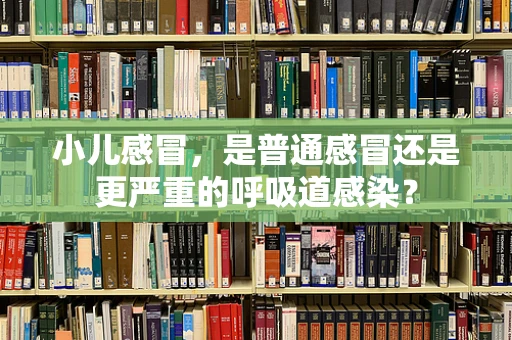 小儿感冒，是普通感冒还是更严重的呼吸道感染？