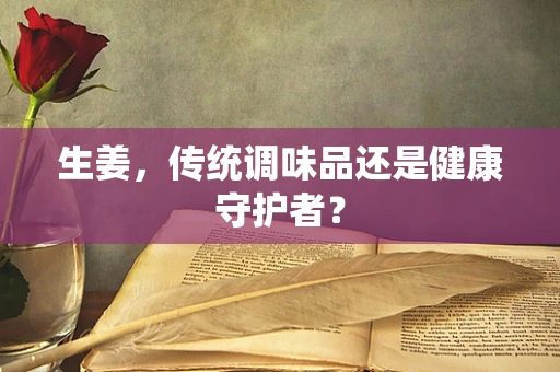 生姜，传统调味品还是健康守护者？