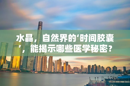 水晶，自然界的‘时间胶囊’，能揭示哪些医学秘密？
