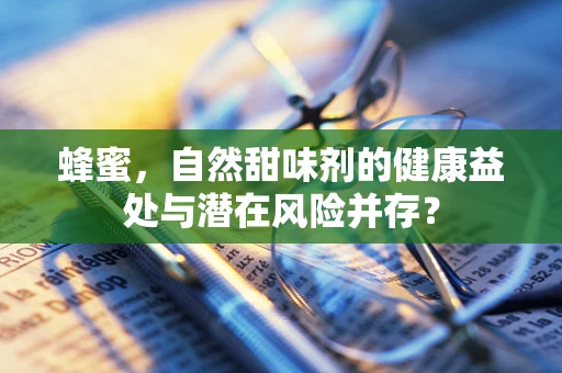 蜂蜜，自然甜味剂的健康益处与潜在风险并存？