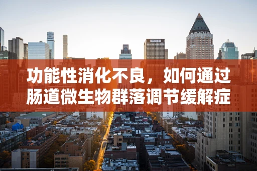 功能性消化不良，如何通过肠道微生物群落调节缓解症状？