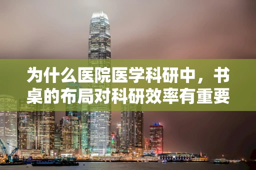为什么医院医学科研中，书桌的布局对科研效率有重要影响？