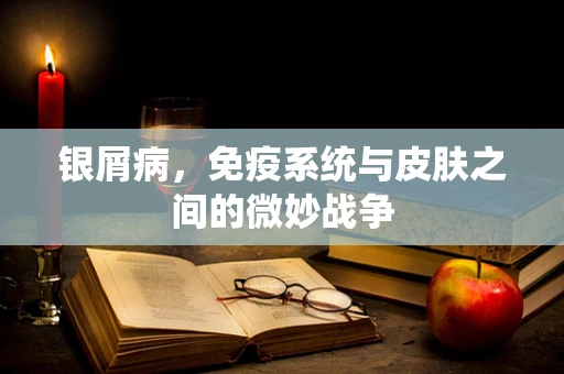银屑病，免疫系统与皮肤之间的微妙战争
