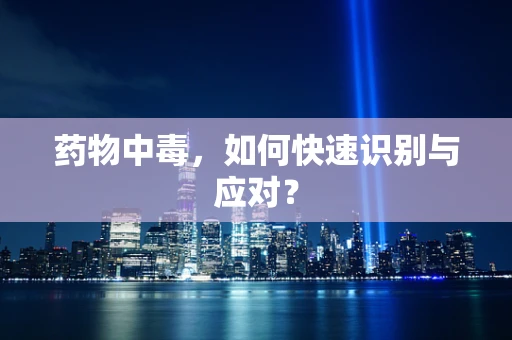 药物中毒，如何快速识别与应对？