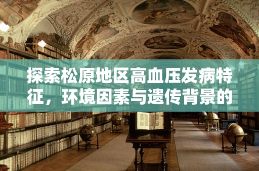 探索松原地区高血压发病特征，环境因素与遗传背景的交织影响