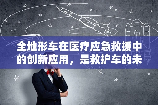 全地形车在医疗应急救援中的创新应用，是救护车的未来吗？